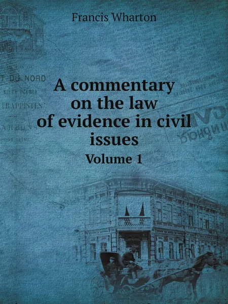 Обложка книги A commentary on the law of evidence in civil issues. Volume 1, Francis Wharton