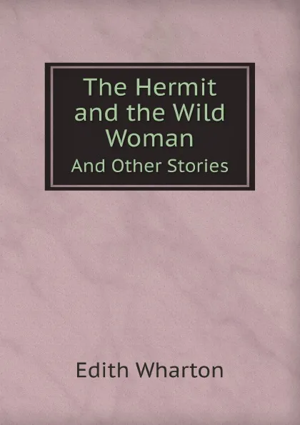 Обложка книги The Hermit and the Wild Woman. And Other Stories, Edith Wharton