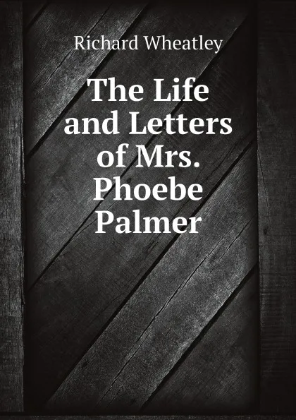 Обложка книги The Life and Letters of Mrs. Phoebe Palmer, Richard Wheatley