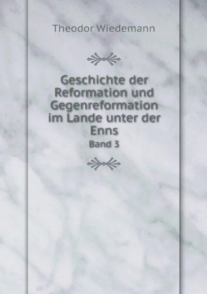 Обложка книги Geschichte der Reformation und Gegenreformation im Lande unter der Enns. Band 3, Theodor Wiedemann