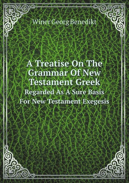 Обложка книги A Treatise On The Grammar Of New Testament Greek. Regarded As A Sure Basis For New Testament Exegesis, Winer Georg Benedikt