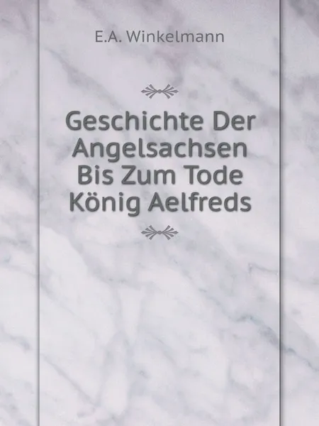 Обложка книги Geschichte Der Angelsachsen Bis Zum Tode Konig Aelfreds, E.A. Winkelmann