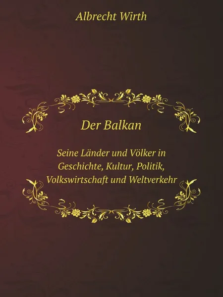 Обложка книги Der Balkan. Seine Lander und Volker in Geschichte, Kultur, Politik, Volkswirtschaft und Weltverkehr, Albrecht Wirth