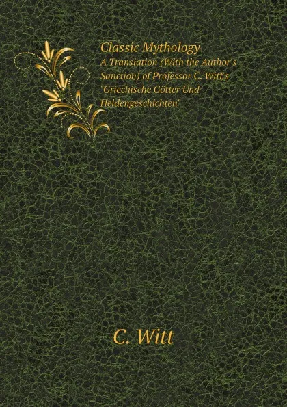 Обложка книги Classic Mythology. A Translation (With the Author.s Sanction) of Professor C. Witt.s 
