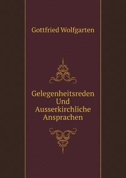 Обложка книги Gelegenheitsreden Und Ausserkirchliche Ansprachen, Gottfried Wolfgarten