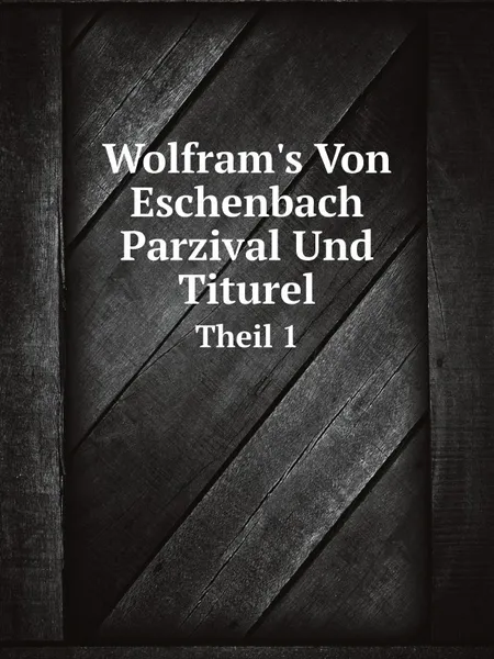 Обложка книги Wolfram.s Von Eschenbach Parzival Und Titurel. Theil 1, Wolfram