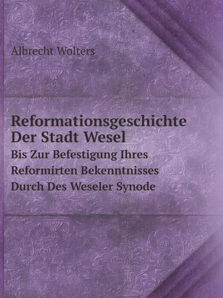 Обложка книги Reformationsgeschichte Der Stadt Wesel: Bis Zur Befestigung Ihres Reformirten Bekenntnisses Durch Des Weseler Synode (German Edition), Albrecht Wolters