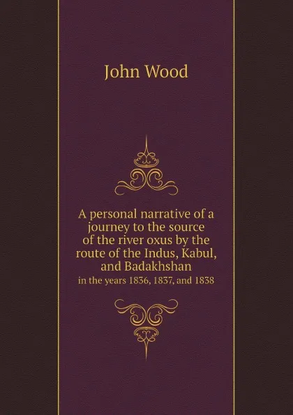 Обложка книги A personal narrative of a journey to the source of the river oxus by the route of the Indus, Kabul, and Badakhshan. in the years 1836, 1837, and 1838, John Wood