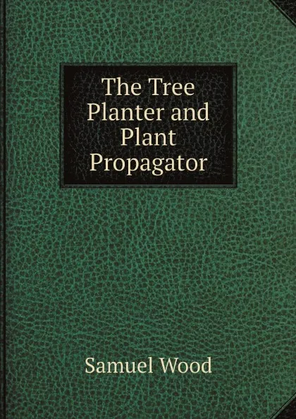 Обложка книги The Tree Planter and Plant Propagator, Samuel Wood