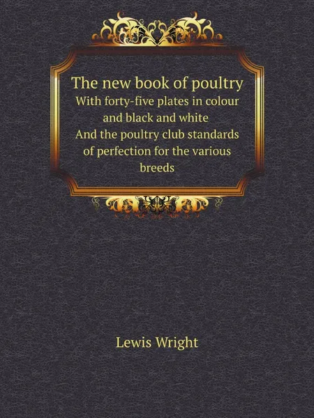 Обложка книги The new book of poultry. with forty-five plates in colour and black and white And the poultry club standards of perfection for the various breeds, Wright Lewis