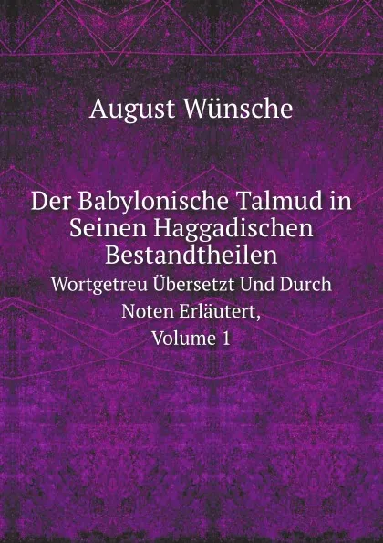 Обложка книги Der Babylonische Talmud in Seinen Haggadischen Bestandtheilen. Wortgetreu Ubersetzt Und Durch Noten Erlautert, Volume 1, August Wünsche