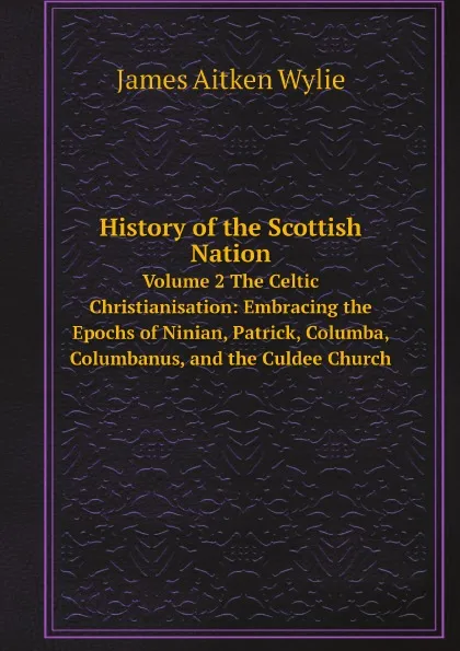 Обложка книги History of the Scottish Nation. Volume 2 The Celtic Christianisation: Embracing the Epochs of Ninian, Patrick, Columba, Columbanus, and the Culdee Church, J.A. Wylie