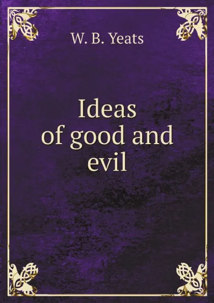 Обложка книги Ideas of good and evil, W. B. Yeats