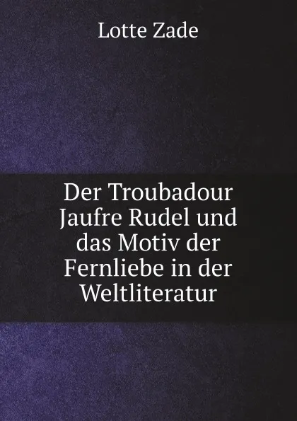 Обложка книги Der Troubadour Jaufre Rudel und das Motiv der Fernliebe in der Weltliteratur, Lotte Zade