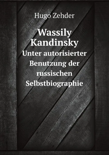 Обложка книги Wassily Kandinsky Unter autorisierter Benutzung der russischen Selbstbiographie, Hugo Zehder