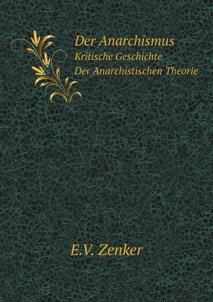 Обложка книги Der Anarchismus. Kritische Geschichte Der Anarchistischen Theorie, E.V. Zenker