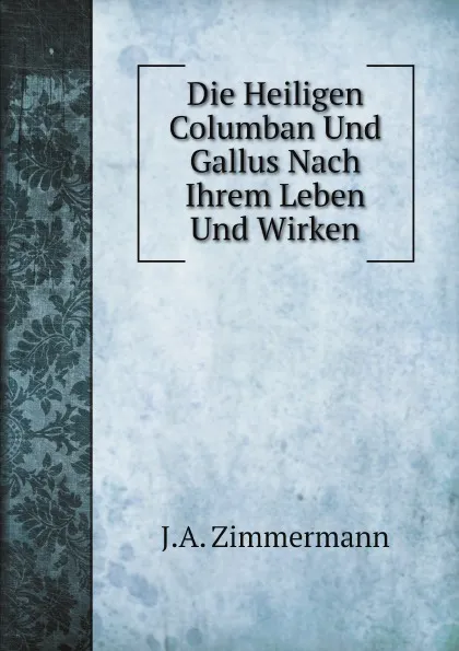 Обложка книги Die Heiligen Columban Und Gallus Nach Ihrem Leben Und Wirken, J.A. Zimmermann