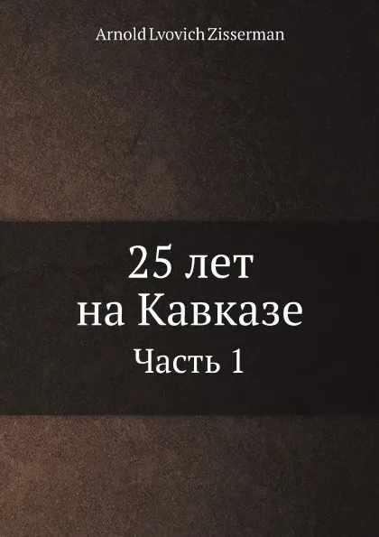 Обложка книги 25 лет на Кавказе. Часть 1, Arnold Lvovich Zisserman