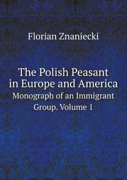 Обложка книги The Polish Peasant in Europe and America. Monograph of an Immigrant Group. Volume 1, Florian Znaniecki