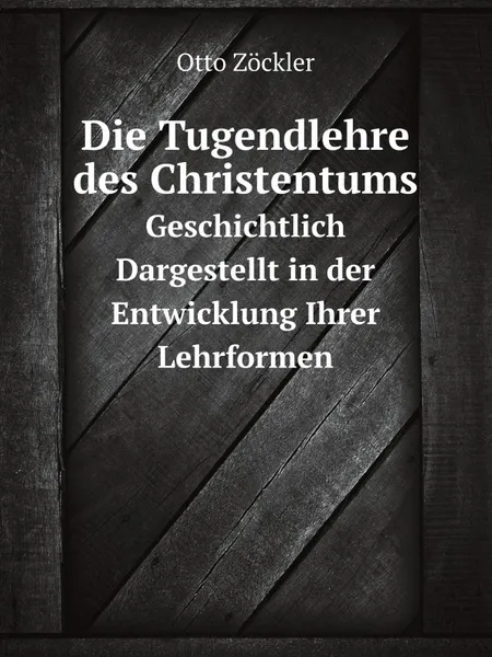 Обложка книги Die Tugendlehre des Christentums. Geschichtlich Dargestellt in der Entwicklung Ihrer Lehrformen, Otto Zöckler