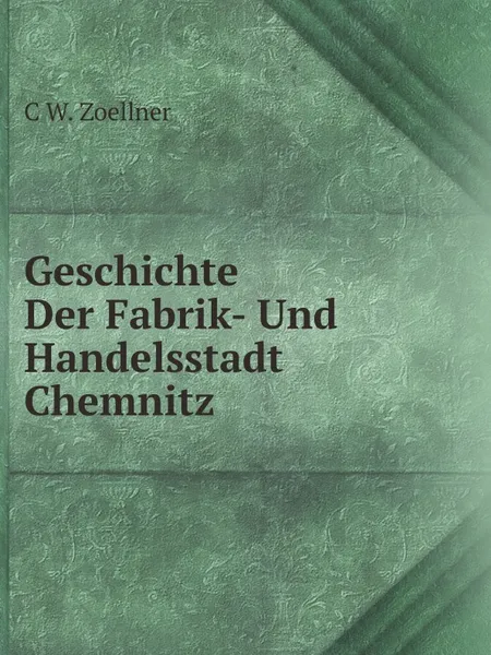 Обложка книги Geschichte Der Fabrik- Und Handelsstadt Chemnitz, C W. Zoellner