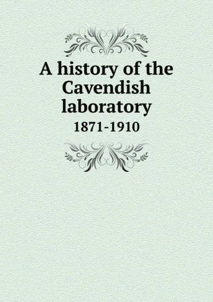 Обложка книги A history of the Cavendish laboratory. 1871-1910, 