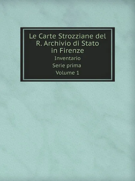 Обложка книги Le Carte Strozziane del R. Archivio di Stato in Firenze. Inventario Serie prima Volume 1, M. l'abbé Trochon