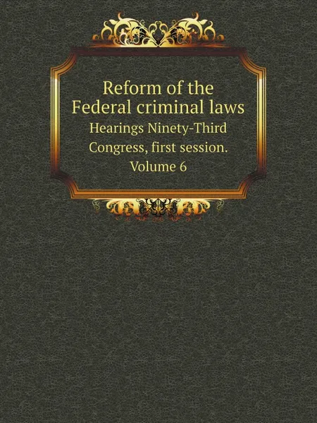 Обложка книги Reform of the Federal criminal laws. Hearings Ninety-Third Congress, first session. Volume 6, United States. Congress. Senate. Committee on the Judiciary. Subcommittee on Criminal Laws and Procedures