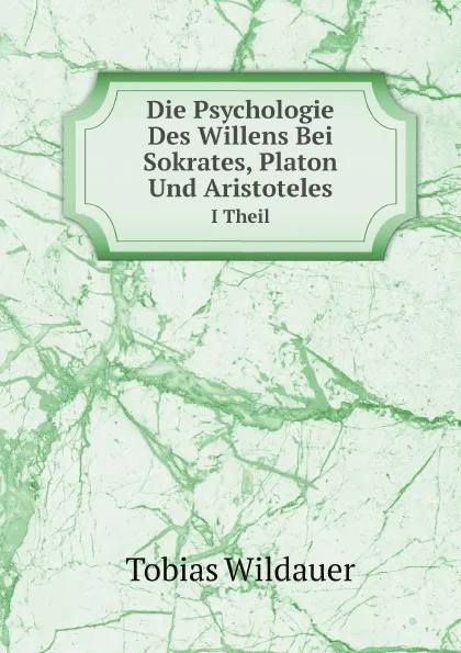 Обложка книги Die Psychologie Des Willens Bei Sokrates, Platon Und Aristoteles. I Theil, Tobias Wildauer