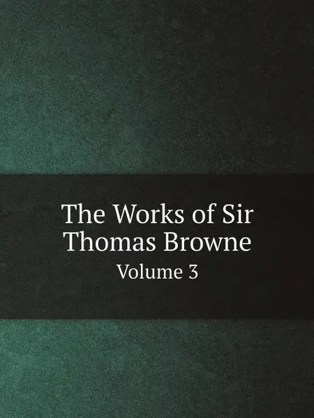 Обложка книги The Works of Sir Thomas Browne. Volume 3, Simon Wilkin