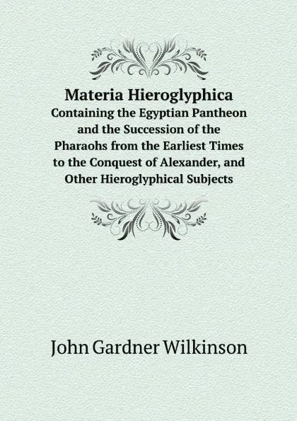 Обложка книги Materia Hieroglyphica. Containing the Egyptian Pantheon and the Succession of the Pharaohs from the Earliest Times to the Conquest of Alexander, and Other Hieroglyphical Subjects, John Gardner Wilkinson