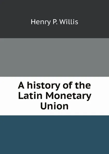 Обложка книги A history of the Latin Monetary Union, H.P. Willis