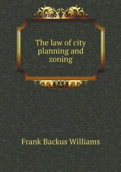 Обложка книги The law of city planning and zoning, F.B. Williams