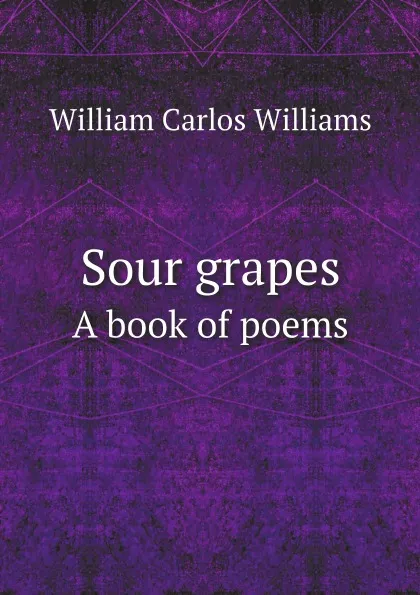 Обложка книги Sour grapes. A book of poems, William Carlos Williams