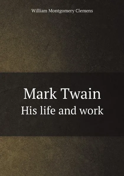 Обложка книги Mark Twain. His life and work, William Montgomery Clemens