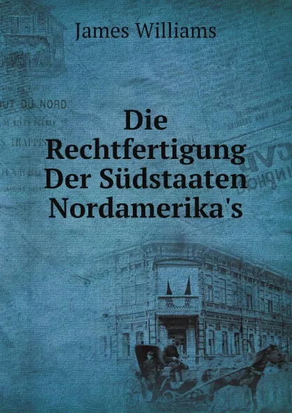 Обложка книги Die Rechtfertigung Der Sudstaaten Nordamerika.s, James Williams