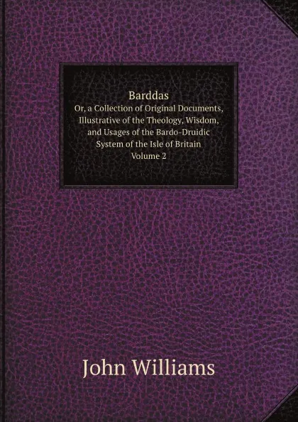 Обложка книги Barddas. Or, a Collection of Original Documents, Illustrative of the Theology, Wisdom, and Usages of the Bardo-Druidic System of the Isle of Britain Volume 2, John Williams