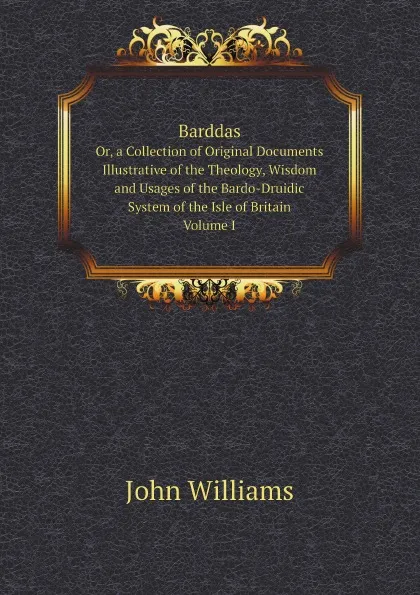 Обложка книги Barddas, Or, a Collection of Original Documents Illustrative of the Theology, Wisdom and Usages of the Bardo-Druidic System of the Isle of Britain. Volume 1, John Williams