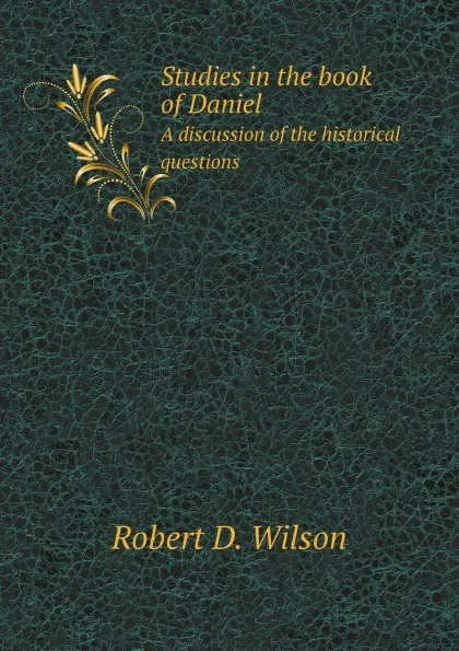 Обложка книги Studies in the book of Daniel. A discussion of the historical questions, R.D. Wilson