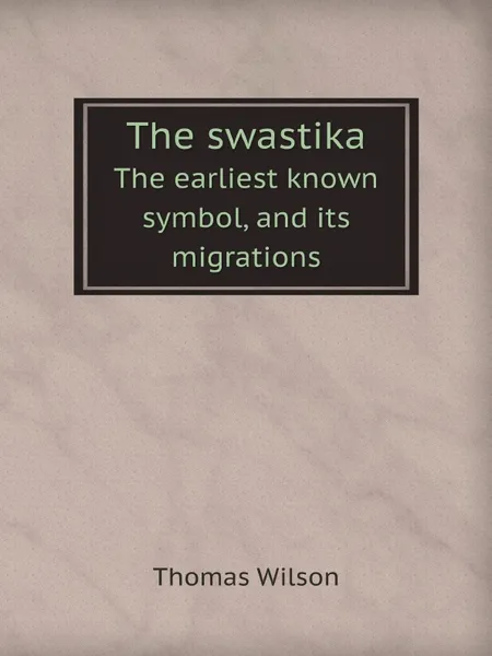 Обложка книги The swastika. The earliest known symbol, and its migrations, Thomas Wilson