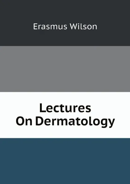 Обложка книги Lectures On Dermatology, Erasmus Wilson