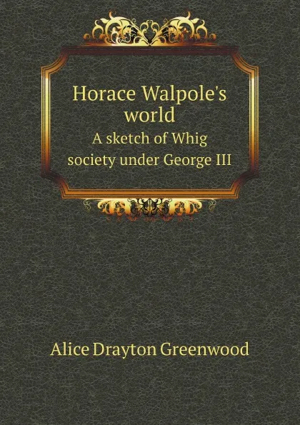 Обложка книги Horace Walpole.s world. A sketch of Whig society under George III, A.D. Greenwood