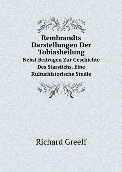 Обложка книги Rembrandts Darstellungen Der Tobiasheilung. Nebst Beitragen Zur Geschichte Des Starstichs. Eine Kulturhistorische Studie, Richard Greeff