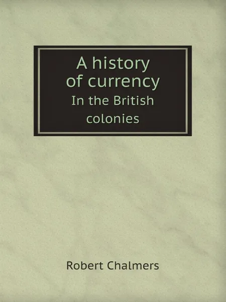 Обложка книги A history of currency. In the British colonies, Robert Chalmers