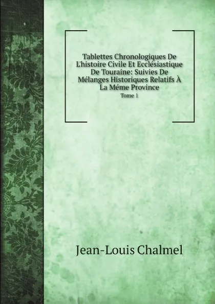 Обложка книги Tablettes Chronologiques De L.histoire Civile Et Ecclesiastique De Touraine: Suivies De Melanges Historiques Relatifs A La Meme Province. Tome 1, Jean-Louis Chalmel