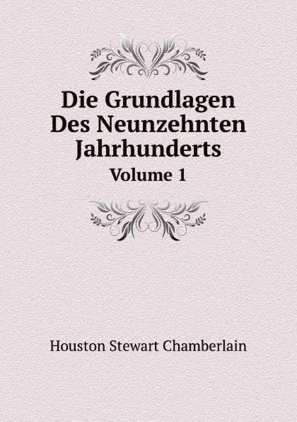 Обложка книги Die Grundlagen Des Neunzehnten Jahrhunderts. Volume 1, Houston Stewart Chamberlain