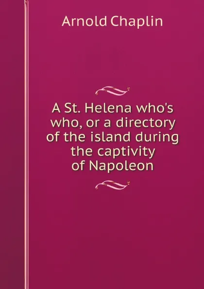 Обложка книги A St. Helena who.s who, or a directory of the island during the captivity of Napoleon, Arnold Chaplin