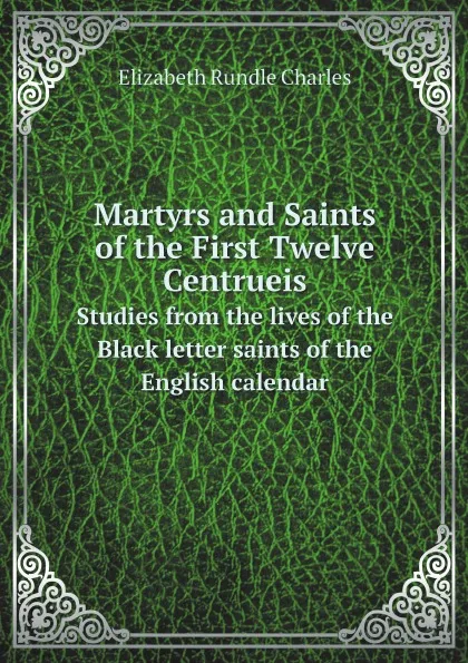 Обложка книги Martyrs and Saints of the First Twelve Centrueis. Studies from the lives of the Black letter saints of the English calendar, Elizabeth Rundle Charles