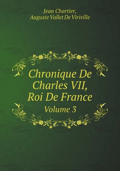 Обложка книги Chronique De Charles VII, Roi De France. Volume 3, Auguste Vallet De Viriville, Jean Chartier