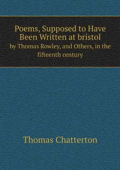 Обложка книги Poems, Supposed to Have Been Written at bristol. by Thomas Rowley, and Others, in the fifteenth century, Thomas Chatterton